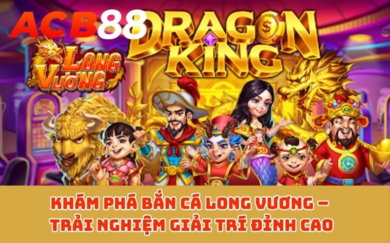 Khám phá bắn cá Long Vương – Trải nghiệm giải trí đỉnh cao